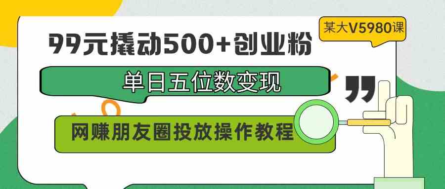 （9534期）99元撬动500+创业粉，单日五位数变现，网赚朋友圈投放操作教程价值5980！-专享资源网