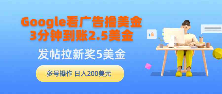 （9678期）Google看广告撸美金，3分钟到账2.5美金，发帖拉新5美金，多号操作，日入…-专享资源网