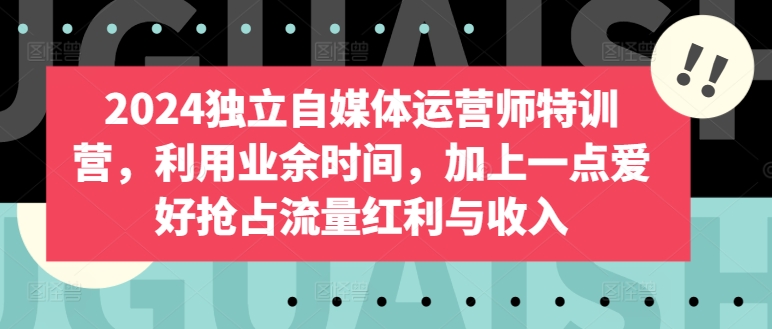 2024独立自媒体运营师特训营，利用业余时间，加上一点爱好抢占流量红利与收入-专享资源网