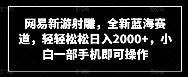 网易新游射雕，全新蓝海赛道，轻轻松松日入2000+，小白一部手机即可操作-专享资源网