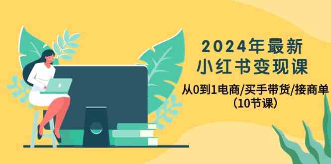 （10130期）2024年最新小红书变现课，从0到1电商/买手带货/接商单（10节课）-专享资源网