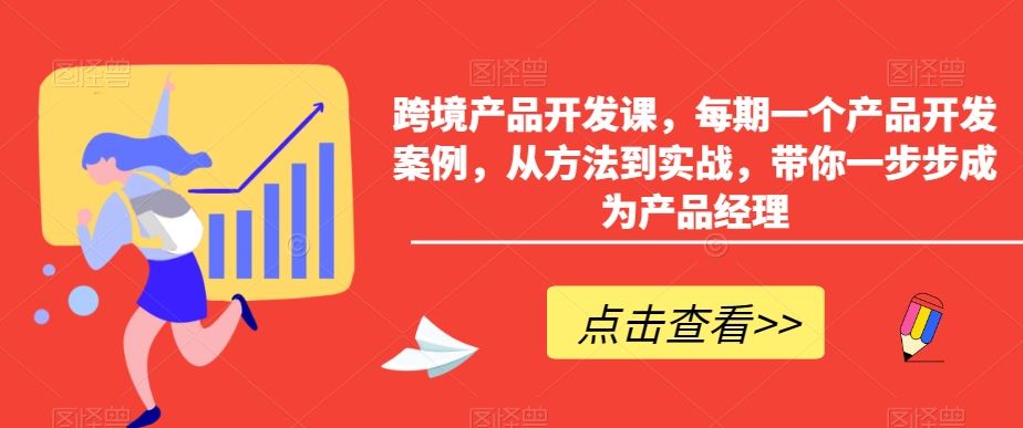 跨境产品开发课，每期一个产品开发案例，从方法到实战，带你一步步成为产品经理-专享资源网