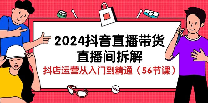 （10288期）2024抖音直播带货-直播间拆解：抖店运营从入门到精通（56节课）-专享资源网