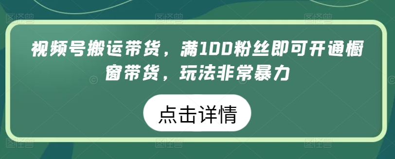 视频号搬运带货，满100粉丝即可开通橱窗带货，玩法非常暴力-专享资源网