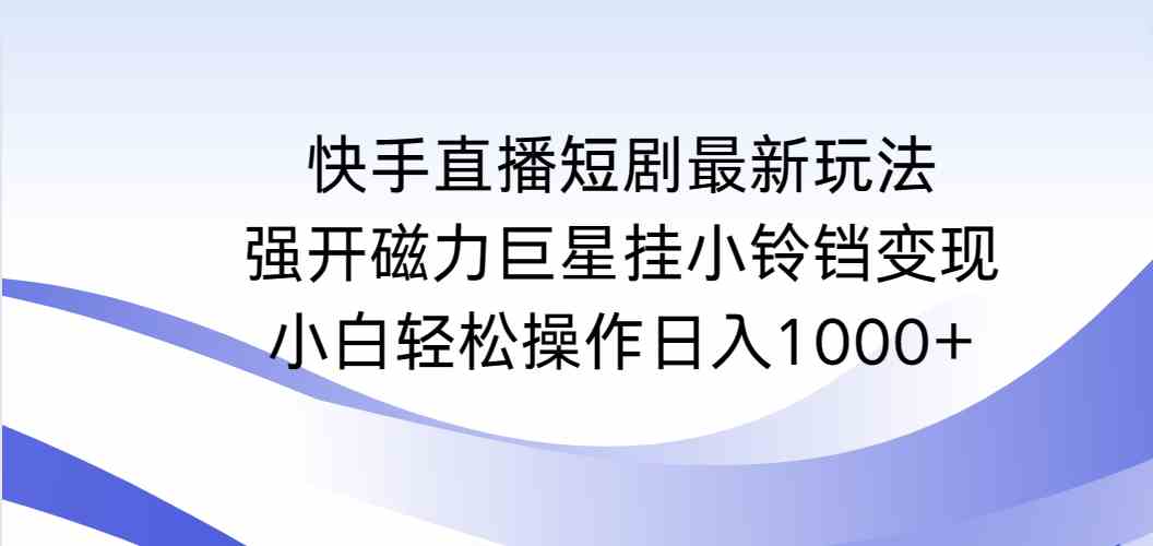 （9320期）快手直播短剧最新玩法，强开磁力巨星挂小铃铛变现，小白轻松操作日入1000+-专享资源网