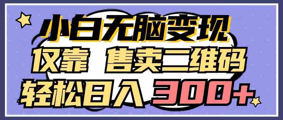 （9637期）小白无脑变现，仅靠售卖二维码，轻松日入300+-专享资源网