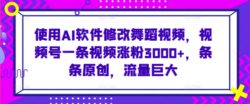 使用AI软件修改舞蹈视频，视频号一条视频涨粉3000+，条条原创，流量巨大-专享资源网