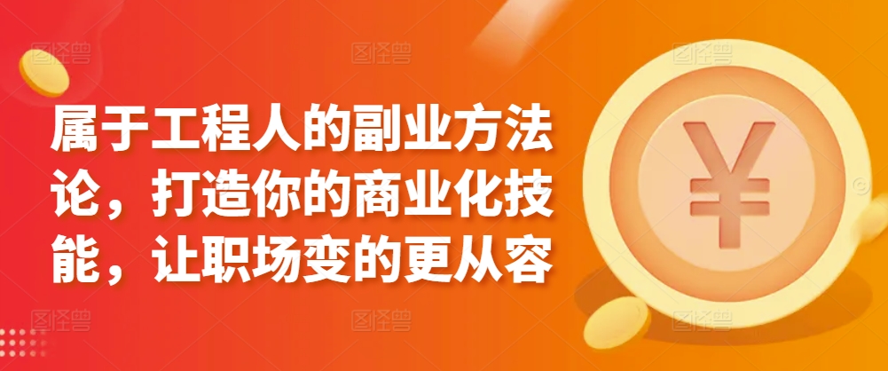 属于工程人的副业方法论，打造你的商业化技能，让职场变的更从容-专享资源网