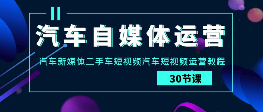 汽车自媒体运营实战课：汽车新媒体二手车短视频汽车短视频运营教程-专享资源网