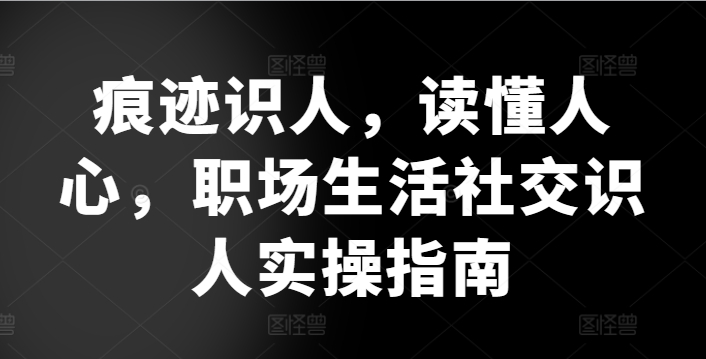 痕迹识人，读懂人心，​职场生活社交识人实操指南-专享资源网