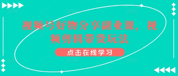 视频号好物分享副业课，视频剪辑带货玩法-专享资源网