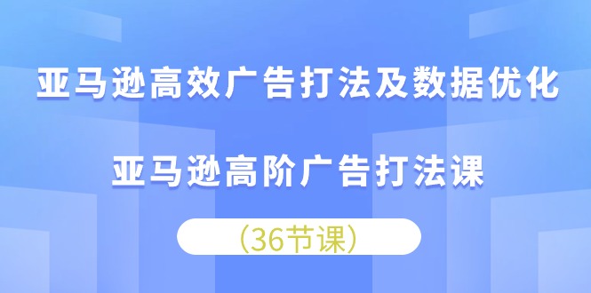 （10649期）亚马逊高效广告打法及数据优化，亚马逊高阶广告打法课-专享资源网