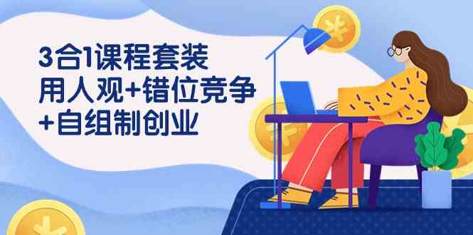 （9392期）3 合1课程套装，用人观+错位竞争+自组 制创业（43节课）-专享资源网