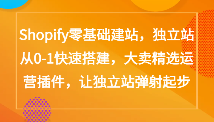 Shopify零基础建站，独立站从0-1快速搭建，大卖精选运营插件，让独立站弹射起步-专享资源网