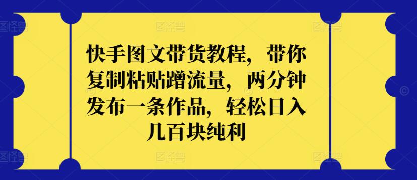 快手图文带货教程，带你复制粘贴蹭流量，两分钟发布一条作品，轻松日入几百块纯利-专享资源网