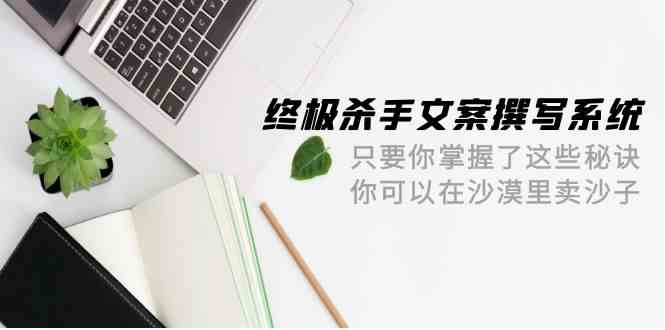 终极杀手文案撰写系统，只要你掌握了这些秘诀，你可以在沙漠里卖沙子（42节课）-专享资源网