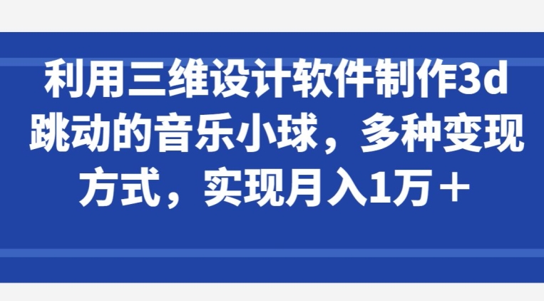 利用三维设计软件制作3d跳动的音乐小球，多种变现方式，实现月入1万+-专享资源网