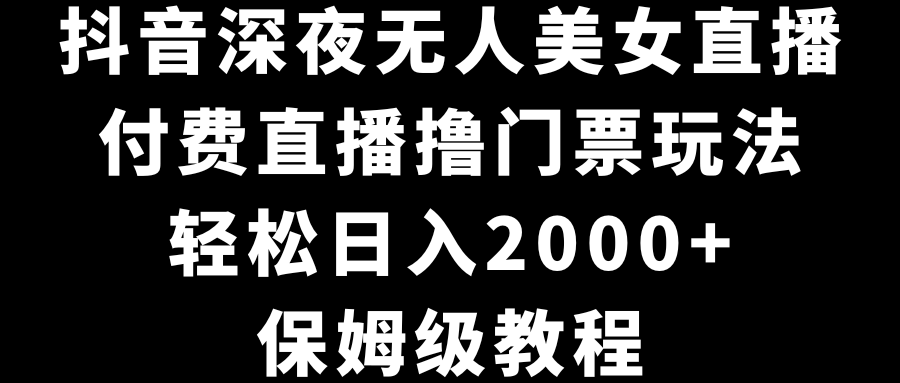 抖音深夜无人美女直播，付费直播撸门票玩法，轻松日入2000+，保姆级教程-专享资源网