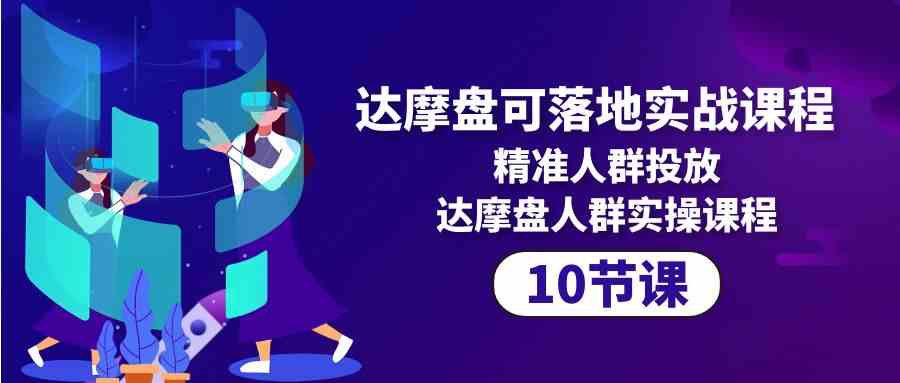 达摩盘可落地实战课程，精准人群投放，达摩盘人群实操课程（10节课）-专享资源网