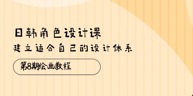 （10641期）日韩 角色设计课：第8期绘画教程，建立适合自己的设计体系（38节课）-专享资源网