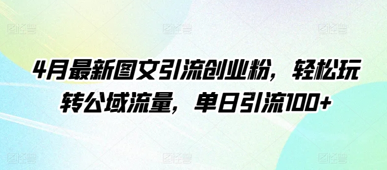 4月最新图文引流创业粉，轻松玩转公域流量，单日引流100+-专享资源网