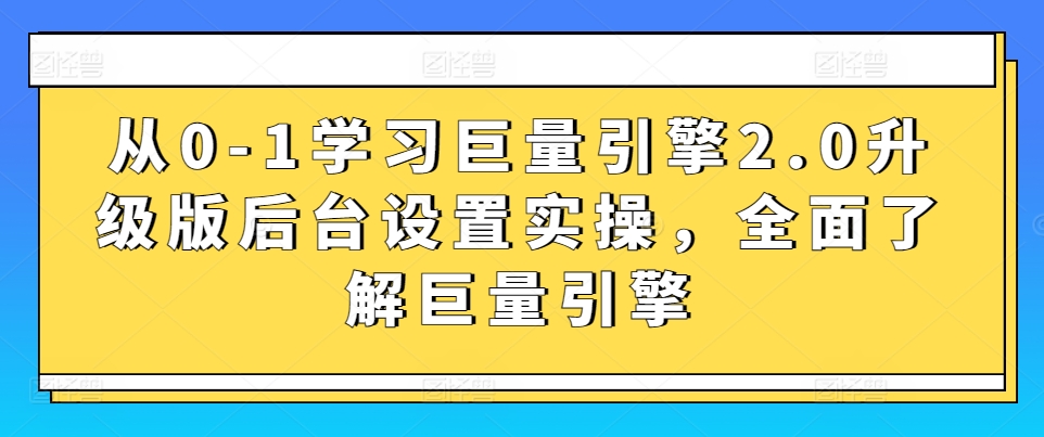 从0-1学习巨量引擎2.0升级版后台设置实操，全面了解巨量引擎-专享资源网