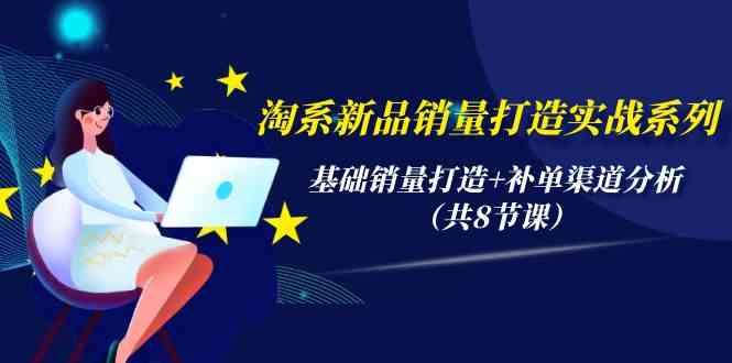 淘系新品销量打造实战系列，基础销量打造+补单渠道分析（共8节课）-专享资源网