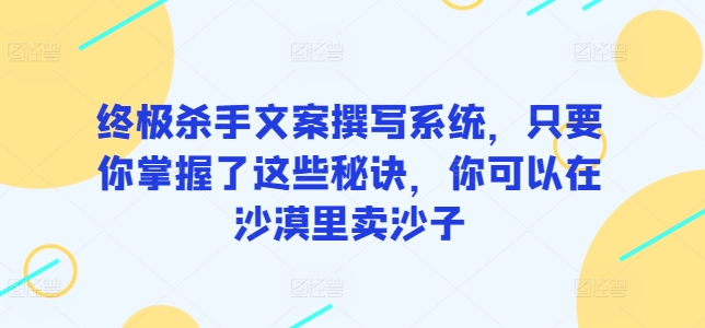 终极杀手文案撰写系统，只要你掌握了这些秘诀，你可以在沙漠里卖沙子-专享资源网