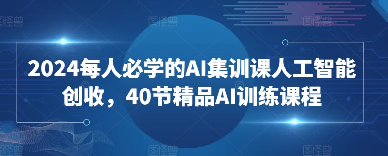 2024每人必学的AI集训课人工智能创收，40节精品AI训练课程-专享资源网