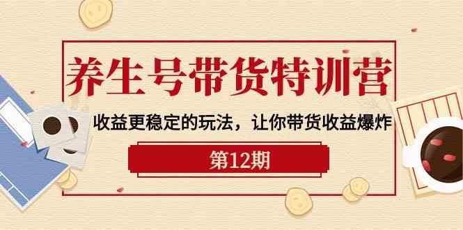 养生号带货特训营【12期】收益更稳定的玩法，让你带货收益爆炸（9节直播课）-专享资源网