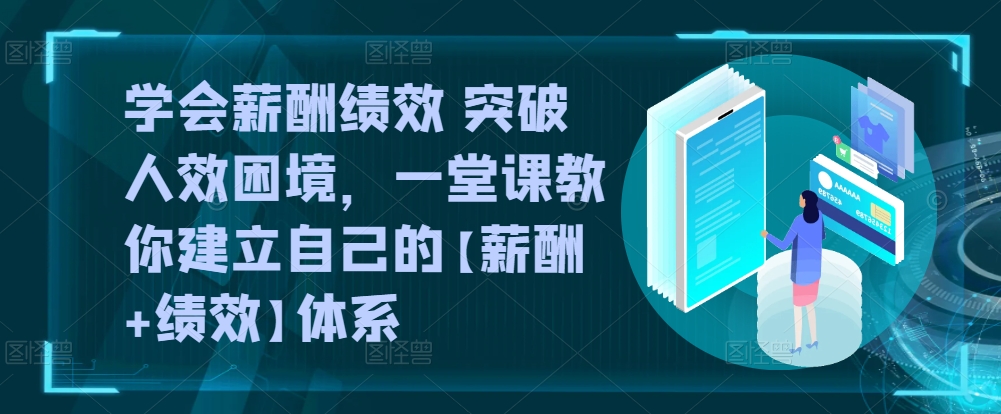 学会薪酬绩效 突破人效困境，​一堂课教你建立自己的【薪酬+绩效】体系-专享资源网