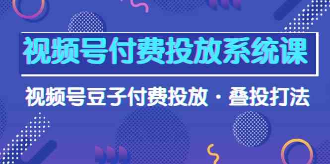 视频号付费投放系统课，视频号豆子付费投放·叠投打法（高清视频课）-专享资源网