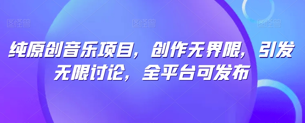 纯原创音乐项目，创作无界限，引发无限讨论，全平台可发布-专享资源网