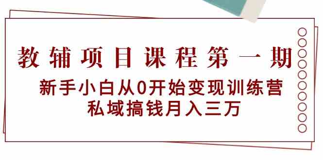 教辅项目课程第一期：新手小白从0开始变现训练营 私域搞钱月入三万-专享资源网