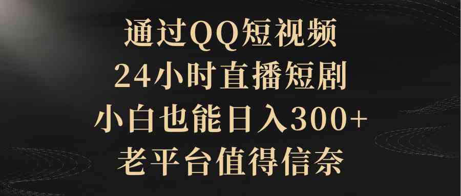 （9241期）通过QQ短视频、24小时直播短剧，小白也能日入300+，老平台值得信奈-专享资源网