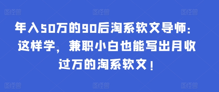 年入50万的90后淘系软文导师：这样学，兼职小白也能写出月收过万的淘系软文!-专享资源网