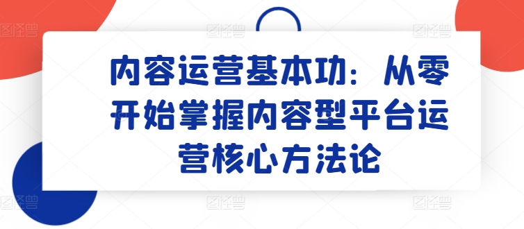 内容运营基本功：从零开始掌握内容型平台运营核心方法论-专享资源网