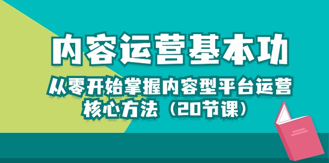 （10285期）内容运营-基本功：从零开始掌握内容型平台运营核心方法（20节课）-专享资源网