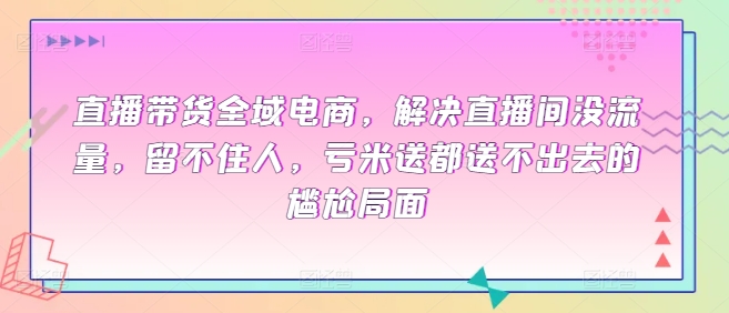 直播带货全域电商，解决直播间没流量，留不住人，亏米送都送不出去的尴尬局面-专享资源网