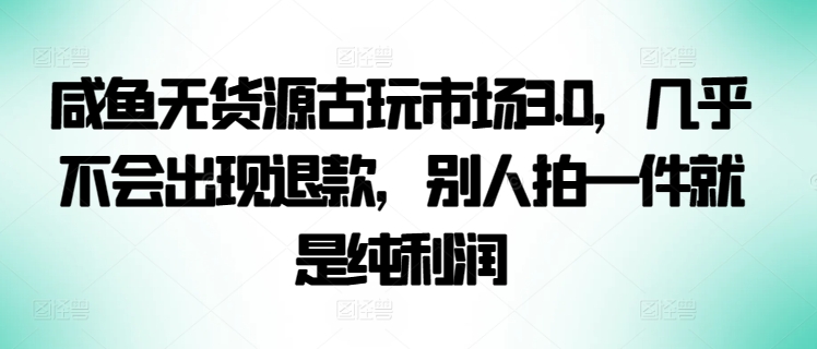 咸鱼无货源古玩市场3.0，几乎不会出现退款，别人拍一件就是纯利润-专享资源网