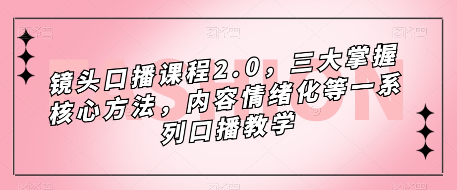 镜头-口播课程2.0，三大掌握核心方法，内容情绪化等一系列口播教学-专享资源网