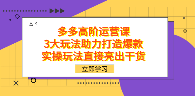 拼多多高阶·运营课，3大玩法助力打造爆款，实操玩法直接亮出干货-专享资源网