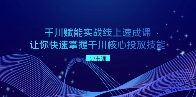 千川 赋能实战线上速成课，让你快速掌握干川核心投放技能-专享资源网