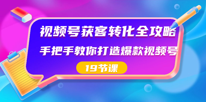 视频号-获客转化全攻略，手把手教你打造爆款视频号（19节课）-专享资源网