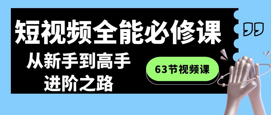 短视频-全能必修课程：从新手到高手进阶之路（63节视频课）-专享资源网