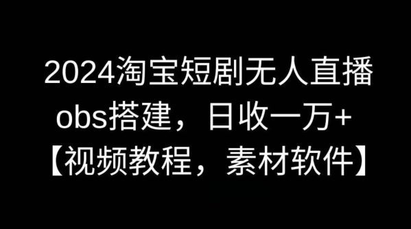 2024淘宝短剧无人直播，obs搭建，日收一万+【视频教程+素材+软件】【揭秘】-专享资源网