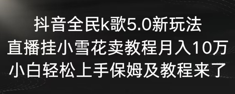 抖音全民k歌5.0新玩法，直播挂小雪花卖教程月入10万，小白轻松上手，保姆及教程来了-专享资源网