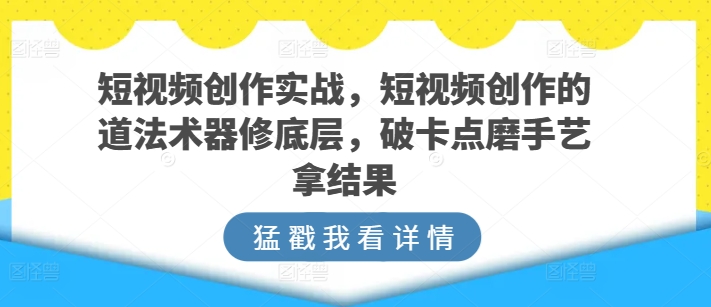 短视频创作实战，短视频创作的道法术器修底层，破卡点磨手艺拿结果-专享资源网