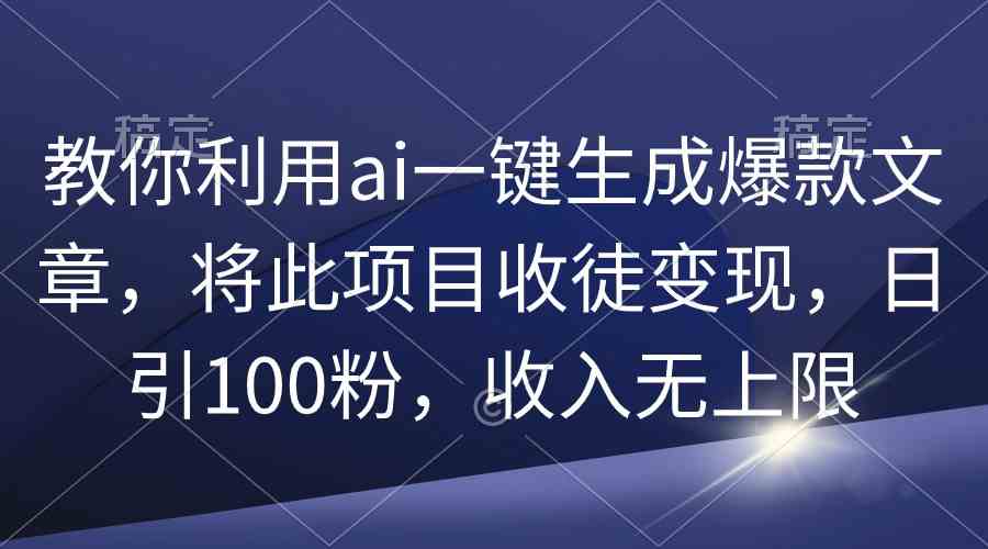 （9495期）教你利用ai一键生成爆款文章，将此项目收徒变现，日引100粉，收入无上限-专享资源网