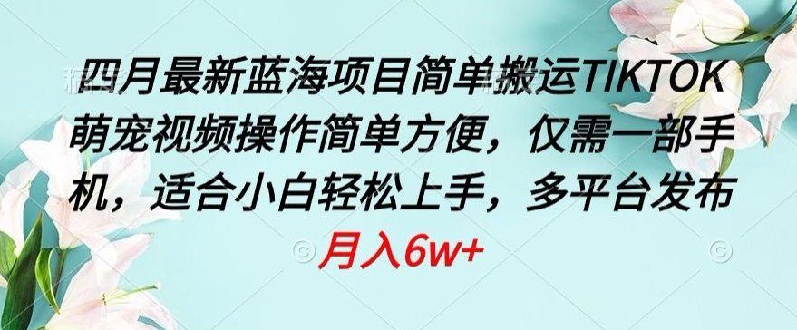 四月最新蓝海项目，简单搬运TIKTOK萌宠视频，操作简单方便，仅需一部手机-专享资源网